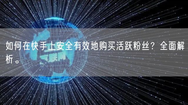 如何在快手上安全有效地购买活跃粉丝？全面