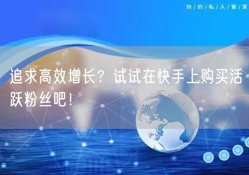 追求高效增长？试试在快手上购买活跃粉丝吧