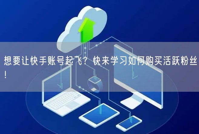 想要让快手账号起飞？快来学习如何购买活跃