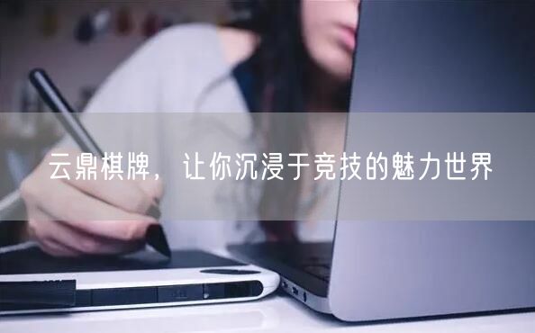 云鼎棋牌，让你沉浸于竞技的魅力世界