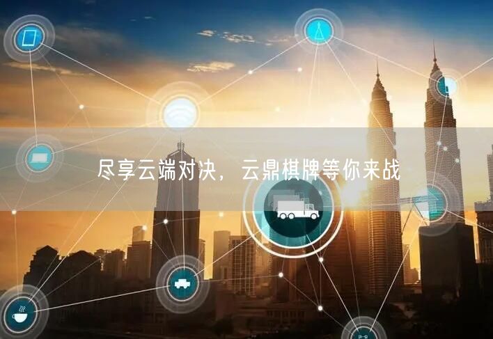 尽享云端对决，云鼎棋牌等你来战
