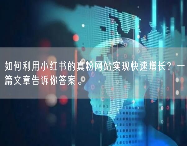 如何利用小红书的真粉网站实现快速增长？一