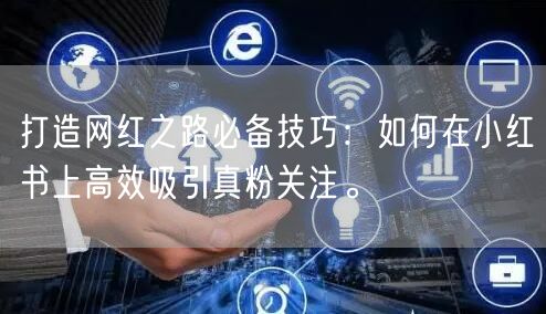 打造网红之路必备技巧：如何在小红书上高效
