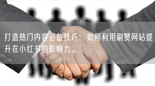 打造热门内容必备技巧：如何利用刷赞网站提