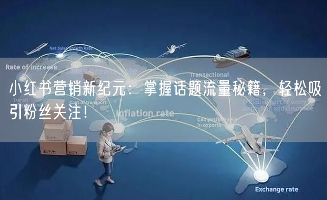 小红书营销新纪元：掌握话题流量秘籍，轻松