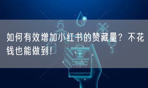 如何有效增加小红书的赞藏量？不花钱也能做