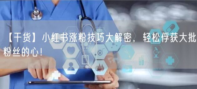 【干货】小红书涨粉技巧大解密，轻松俘获大