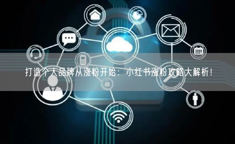 打造个人品牌从涨粉开始：小红书涨粉攻略大