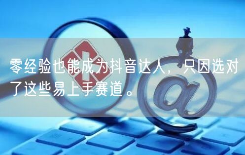 零经验也能成为抖音达人，只因选对了这些易