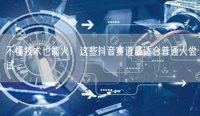 不懂技术也能火！这些抖音赛道最适合普通人