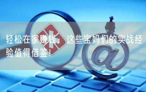 轻松在家赚钱，这些宝妈们的实战经验值得借