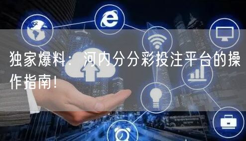 独家爆料：河内分分彩投注平台的操作指南！