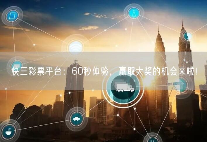 快三彩票平台：60秒体验，赢取大奖的机会来啦！