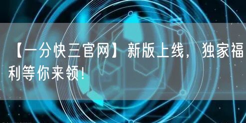 【一分快三官网】新版上线，独家福利等你来领！