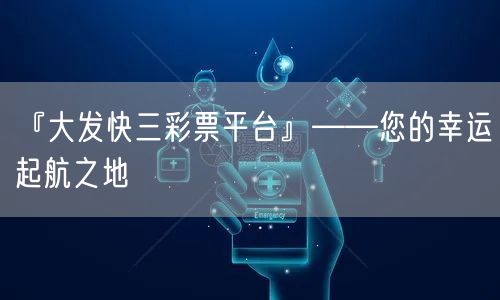『大发快三彩票平台』——您的幸运起航之地