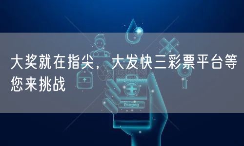 大奖就在指尖，大发快三彩票平台等您来挑战
