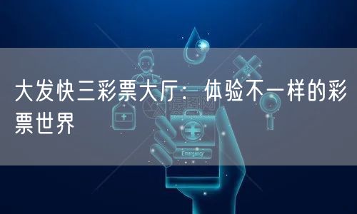 大发快三彩票大厅：体验不一样的彩票世界