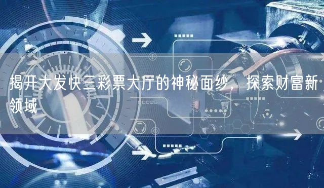 揭开大发快三彩票大厅的神秘面纱，探索财富新领域