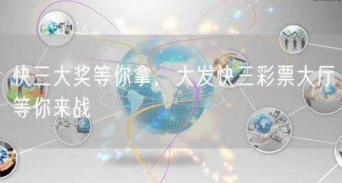 快三大奖等你拿，大发快三彩票大厅等你来战