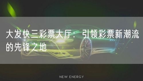 大发快三彩票大厅：引领彩票新潮流的先锋之地