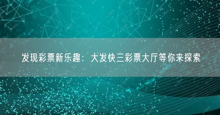 发现彩票新乐趣：大发快三彩票大厅等你来探索