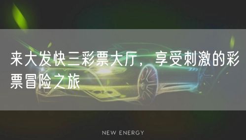 来大发快三彩票大厅，享受刺激的彩票冒险之旅