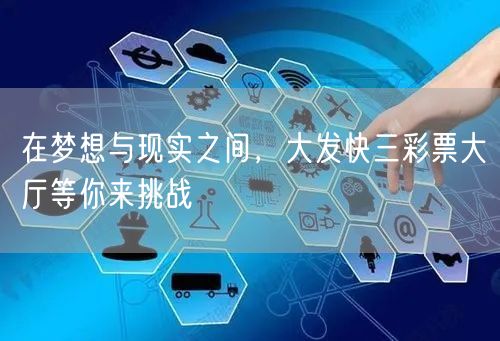 在梦想与现实之间，大发快三彩票大厅等你来挑战