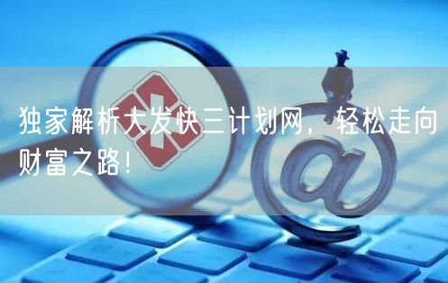 独家解析大发快三计划网，轻松走向财富之路！