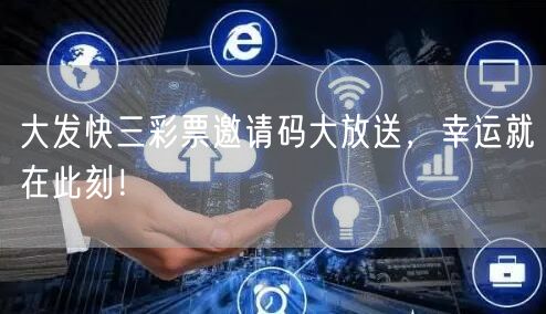 大发快三彩票邀请码大放送，幸运就在此刻！