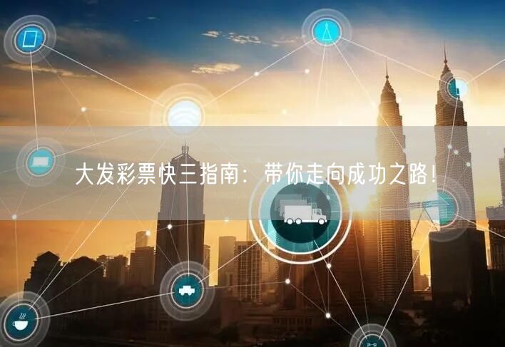 大发彩票快三指南：带你走向成功之路！