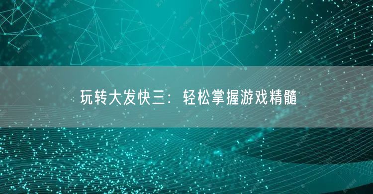 玩转大发快三：轻松掌握游戏精髓