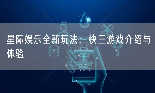星际娱乐全新玩法：快三游戏介绍与体验
