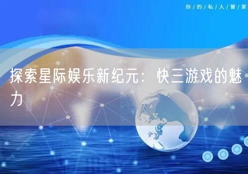 探索星际娱乐新纪元：快三游戏的魅力