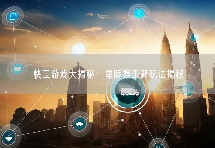 快三游戏大揭秘：星际娱乐新玩法揭秘