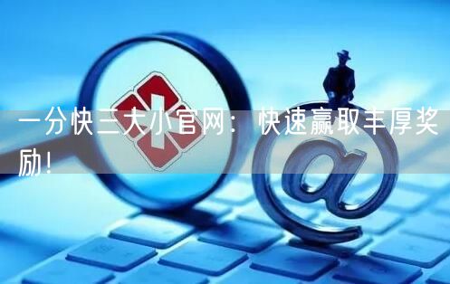一分快三大小官网：快速赢取丰厚奖励！