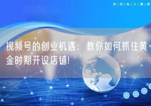 视频号的创业机遇：教你如何抓住黄金时期开设店铺!