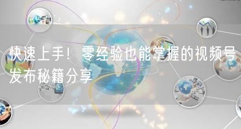 快速上手！零经验也能掌握的视频号发布秘籍分享