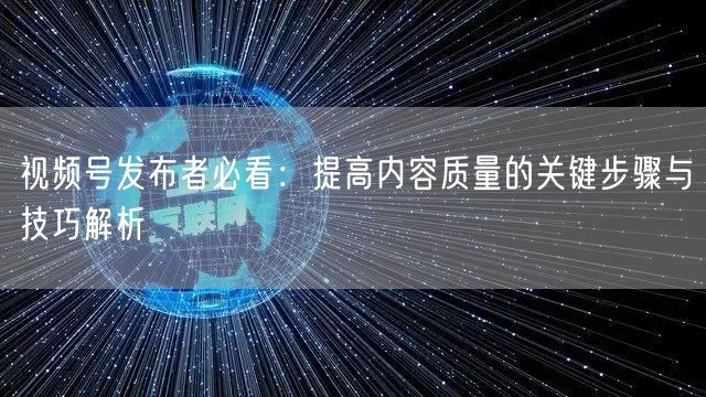 视频号发布者必看：提高内容质量的关键步骤与技巧解析