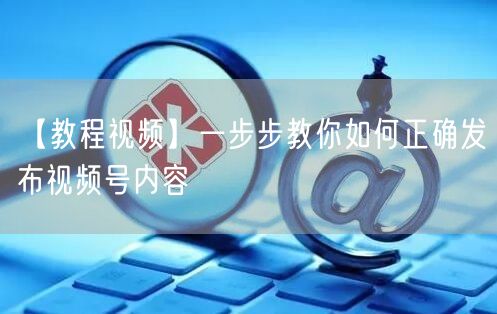 【教程视频】一步步教你如何正确发布视频号内容