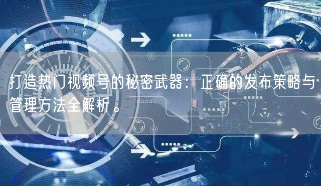 打造热门视频号的秘密武器：正确的发布策略与管理方法全解析。