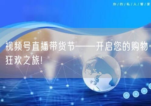 视频号直播带货节——开启您的购物狂欢之旅!