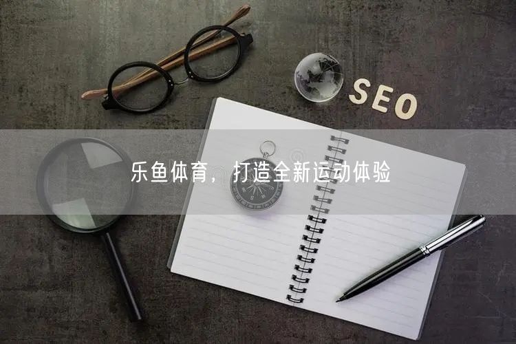 乐鱼体育，打造全新运动体验