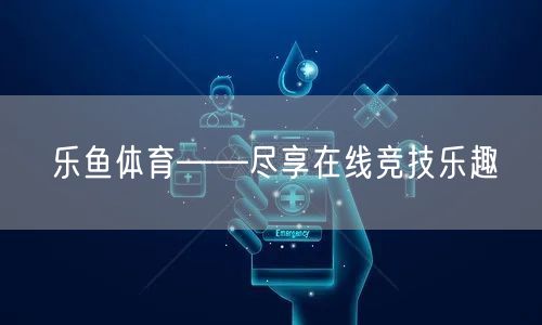 乐鱼体育——尽享在线竞技乐趣