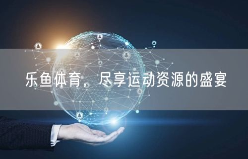 乐鱼体育，尽享运动资源的盛宴
