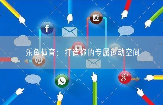 乐鱼体育：打造你的专属运动空间