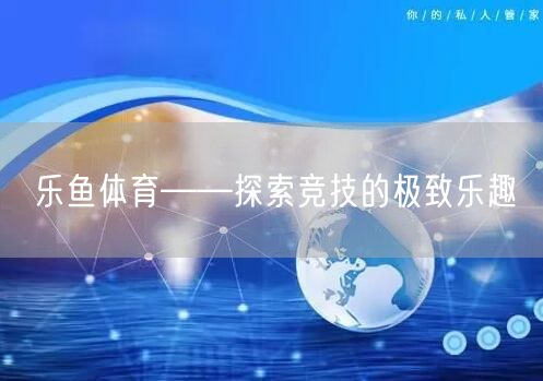 乐鱼体育——探索竞技的极致乐趣