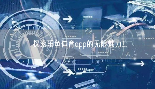 探索乐鱼体育app的无限魅力！