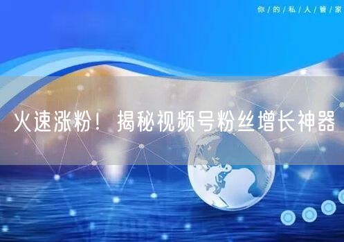 火速涨粉！揭秘视频号粉丝增长神器
