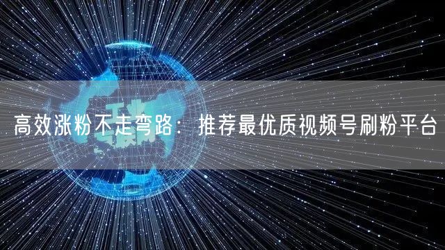 高效涨粉不走弯路：推荐最优质视频号刷粉平台