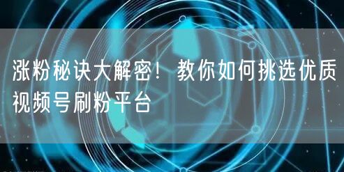 涨粉秘诀大解密！教你如何挑选优质视频号刷粉平台